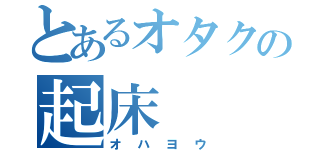 とあるオタクの起床（オハヨウ）