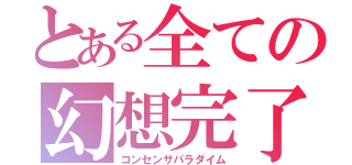 とある全ての幻想完了（コンセンサパラダイム）