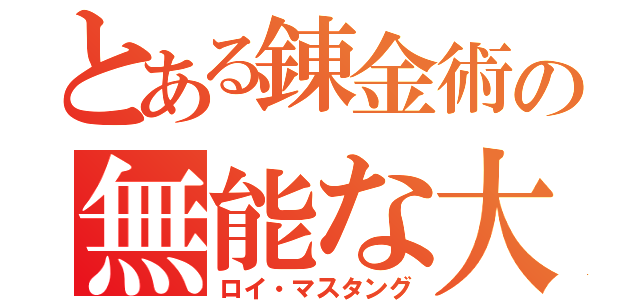 とある錬金術の無能な大佐（ロイ・マスタング）