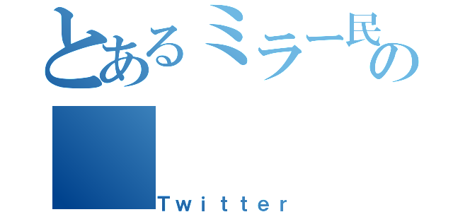 とあるミラー民の（Ｔｗｉｔｔｅｒ）