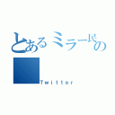 とあるミラー民の（Ｔｗｉｔｔｅｒ）