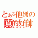 とある他媽の真的好帥（幹他老妹）