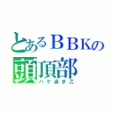 とあるＢＢＫの頭頂部（ハゲ過ぎ乙）