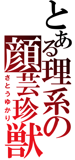 とある理系の顔芸珍獣（さとうゆかり）