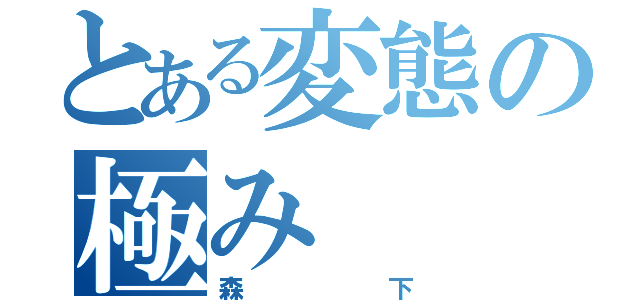 とある変態の極み（森下）