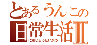 とあるうんこの日常生活Ⅱ（にちじょうせいかつ）