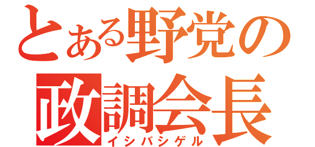 とある野党の政調会長（イシバシゲル）