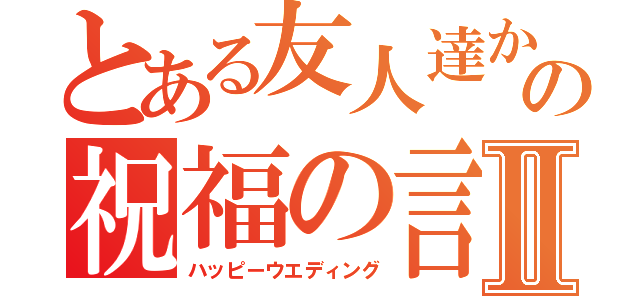 とある友人達からの祝福の言葉Ⅱ（ハッピーウエディング）