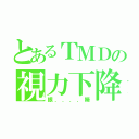 とあるＴＭＤの視力下降（眼．．．．睛）