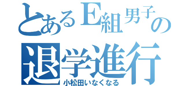 とあるＥ組男子の退学進行計画（小松田いなくなる）