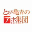 とある亀青のアホ集団（最低の仲間達）