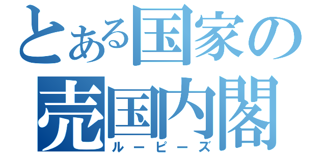 とある国家の売国内閣（ルーピーズ）