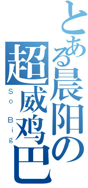 とある晨阳の超威鸡巴（Ｓｏ Ｂｉｇ）