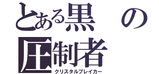 とある黒の圧制者（クリスタルブレイカー）