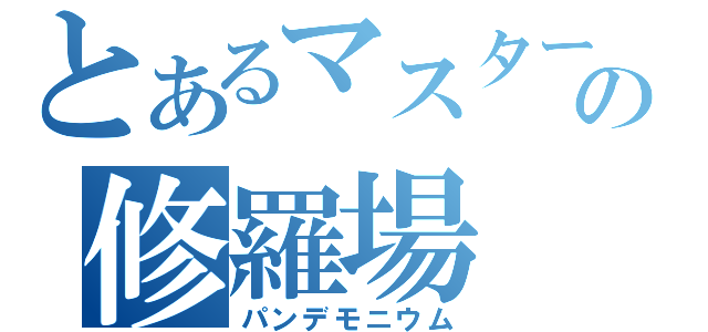 とあるマスターの修羅場（パンデモニウム）