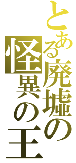 とある廃墟の怪異の王（）