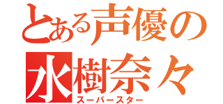 とある声優の水樹奈々（スーパースター）