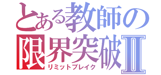 とある教師の限界突破Ⅱ（リミットブレイク）