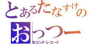 とあるたなすけのおっつー記録（セコンドレコード）