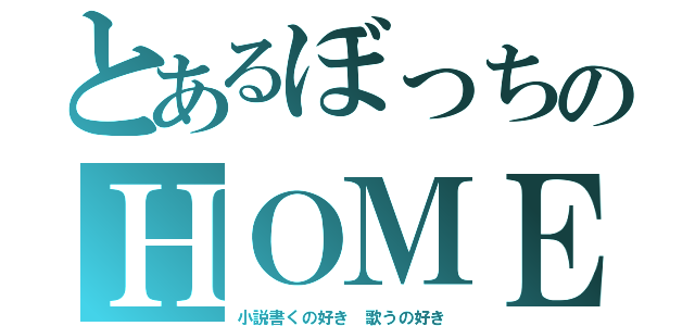 とあるぼっちのＨＯＭＥ（小説書くの好き 歌うの好き）