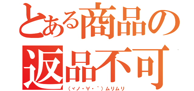 とある商品の返品不可（（ヾノ・∀・｀）ムリムリ）