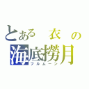 とある　衣　の海底撈月（フルムーン）