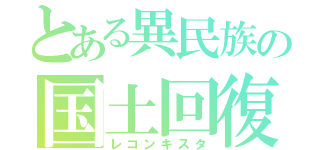 とある異民族の国土回復運動（レコンキスタ）