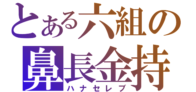 とある六組の鼻長金持（ハナセレブ）