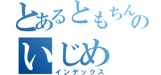 とあるともちんのいじめ（インデックス）