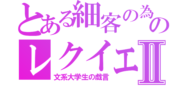 とある細客の為のレクイエムⅡ（文系大学生の戯言）