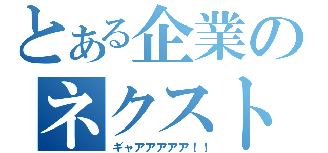 とある企業のネクスト（ギャアアアアア！！）