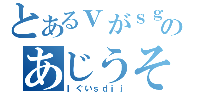 とあるｖがｓｇづいあぐのあじうそでゅｓふぉいうい（ｌぐいｓｄｉｊ）