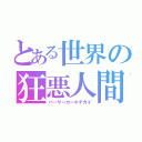 とある世界の狂悪人間（バーサーカーキチガイ）