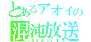 とあるアオイの混沌放送（カオスラジオ）