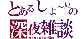 とあるしょ～兄の深夜雑談（ｇｄｇｄまったり雑談）