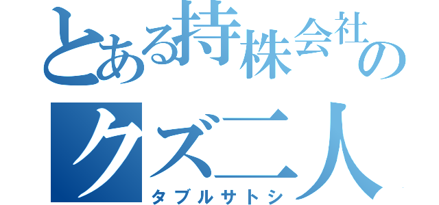 とある持株会社のクズ二人（タブルサトシ）