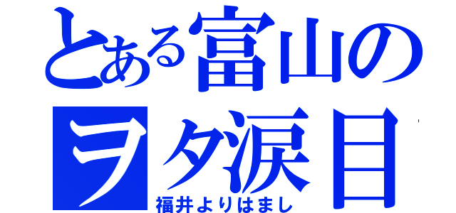 とある富山のヲタ涙目（福井よりはまし）