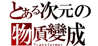 とある次元の物貭變成（Ｔｒａｎｓｆｏｒｍｅｒ）