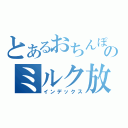 とあるおちんぽのミルク放送（インデックス）