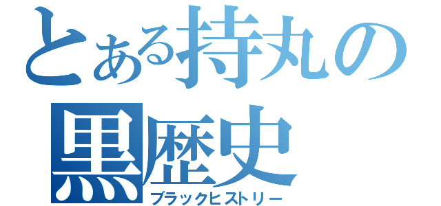 とある持丸の黒歴史（ブラックヒストリー）