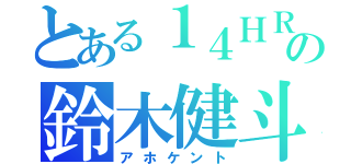 とある１４ＨＲの鈴木健斗（アホケント）