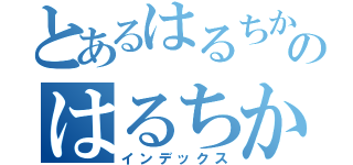 とあるはるちかのはるちか（インデックス）