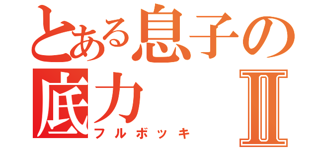 とある息子の底力Ⅱ（フルボッキ）