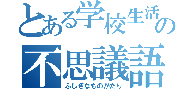 とある学校生活の不思議語（ふしぎなものがたり）