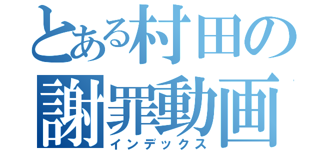 とある村田の謝罪動画（インデックス）