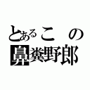 とあるこの鼻糞野郎（）