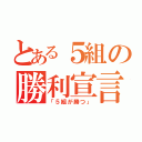 とある５組の勝利宣言（「５組が勝つ」）