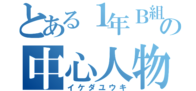 とある１年Ｂ組の中心人物（イケダユウキ）