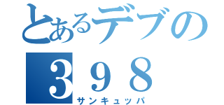 とあるデブの３９８（サンキュッパ）