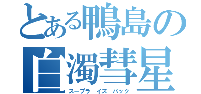 とある鴨島の白濁彗星（スープラ イズ バック）